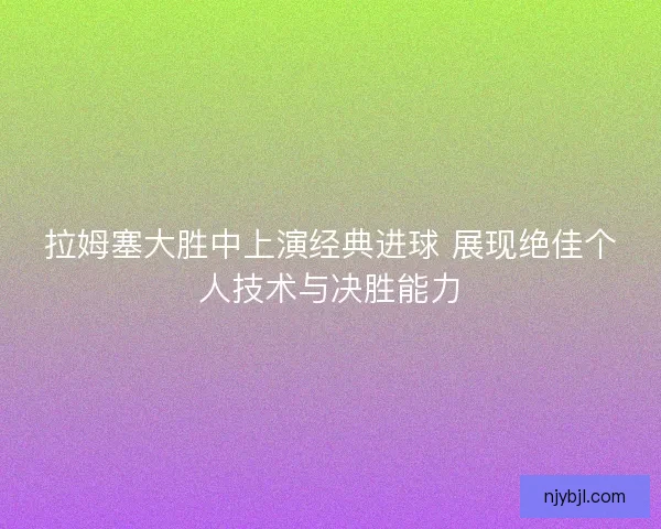 拉姆塞大胜中上演经典进球 展现绝佳个人技术与决胜能力