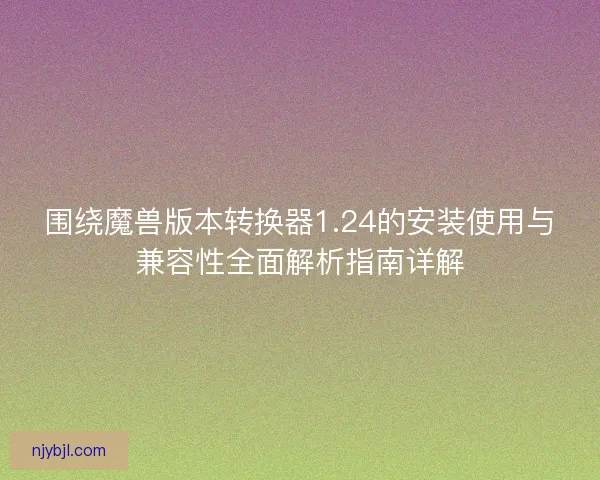 围绕魔兽版本转换器1.24的安装使用与兼容性全面解析指南详解