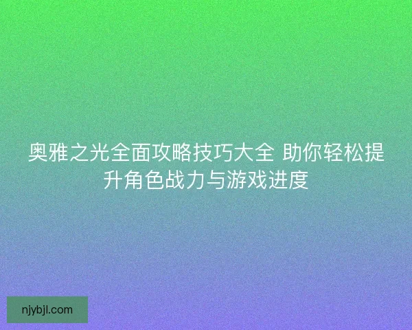 奥雅之光全面攻略技巧大全 助你轻松提升角色战力与游戏进度