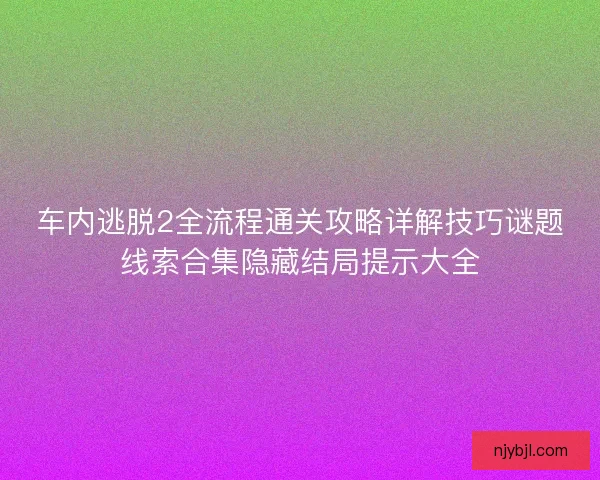 车内逃脱2全流程通关攻略详解技巧谜题线索合集隐藏结局提示大全