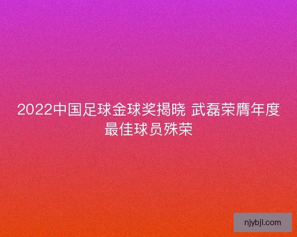 2022中国足球金球奖揭晓 武磊荣膺年度最佳球员殊荣