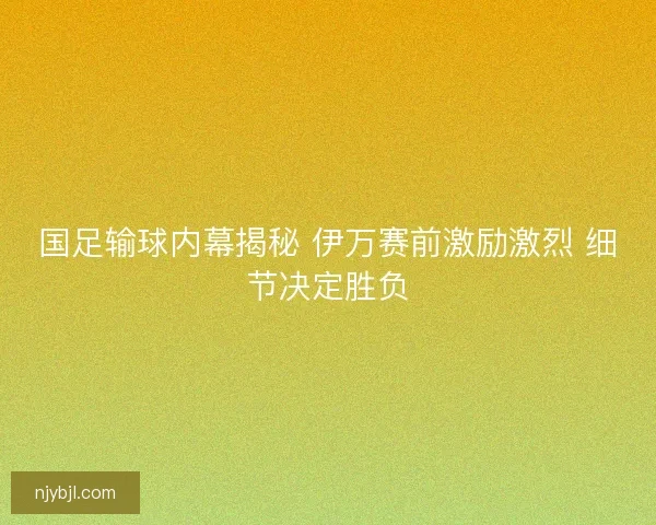 国足输球内幕揭秘 伊万赛前激励激烈 细节决定胜负