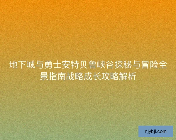 地下城与勇士安特贝鲁峡谷探秘与冒险全景指南战略成长攻略解析