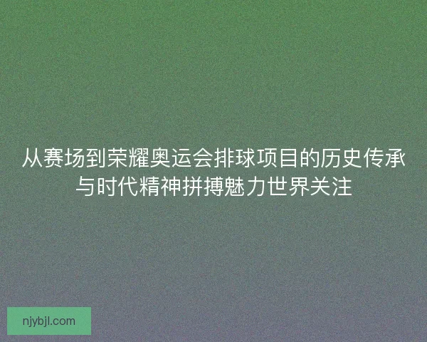 从赛场到荣耀奥运会排球项目的历史传承与时代精神拼搏魅力世界关注