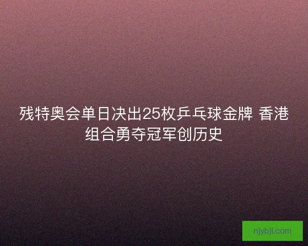 残特奥会单日决出25枚乒乓球金牌 香港组合勇夺冠军创历史