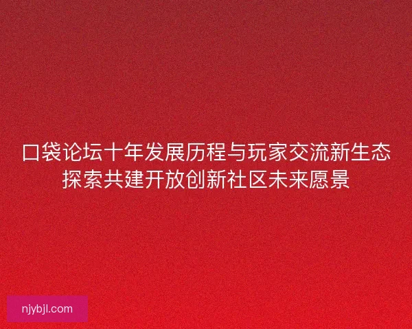 口袋论坛十年发展历程与玩家交流新生态探索共建开放创新社区未来愿景