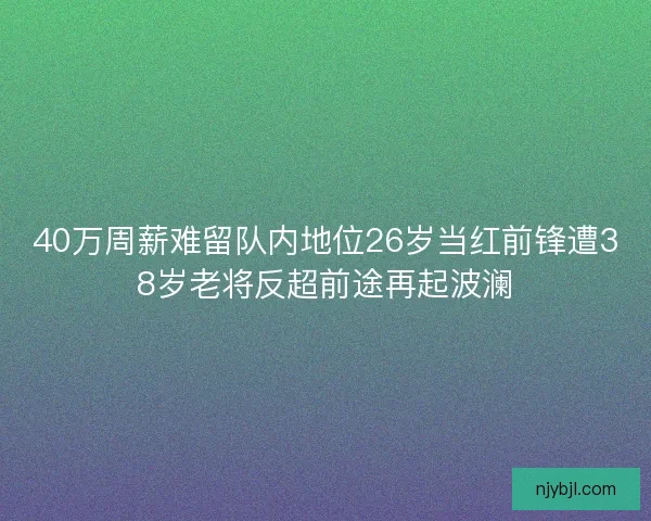 40万周薪难留队内地位26岁当红前锋遭38岁老将反超前途再起波澜