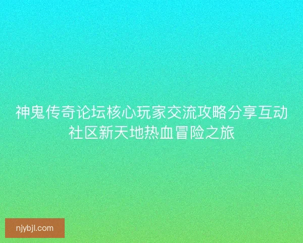 神鬼传奇论坛核心玩家交流攻略分享互动社区新天地热血冒险之旅