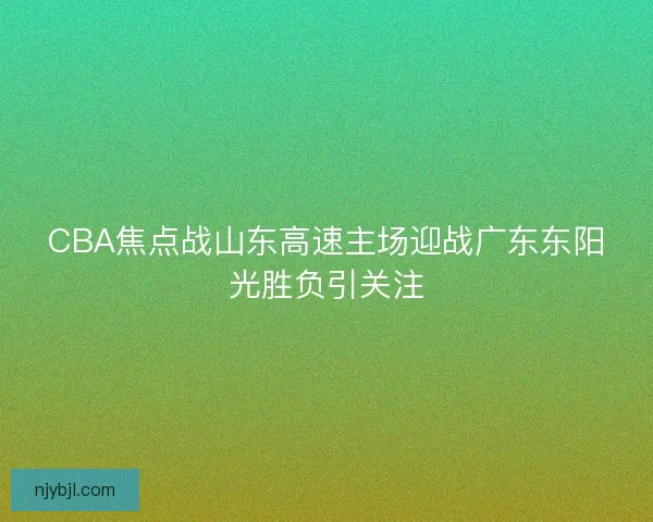 CBA焦点战山东高速主场迎战广东东阳光胜负引关注