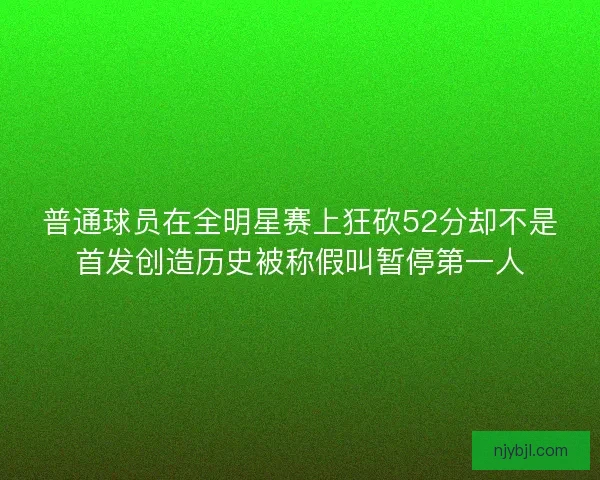普通球员在全明星赛上狂砍52分却不是首发创造历史被称假叫暂停第一人